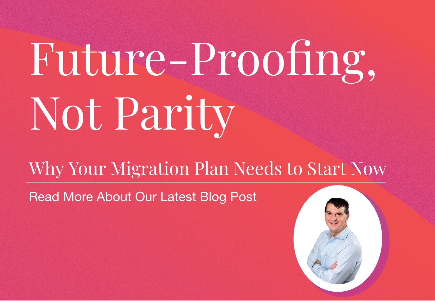 Promotional graphic with the headline “Future-Proofing, Not Parity,” followed by the subheading “Why Your Migration Plan Needs to Start Now.” A circular photo of a smiling man in a light blue shirt appears on the lower right.