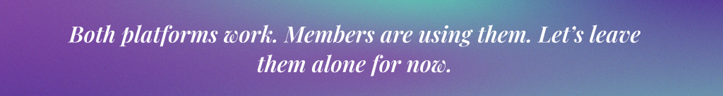 Both platforms work. Members are using them. Let’s leave them alone for now.