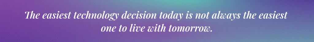 The easiest technology decision today is not always the easiest one to live with tomorrow.